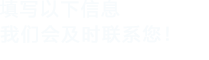 填寫(xiě)以下信息，我們會(huì)及時(shí)聯(lián)系您！